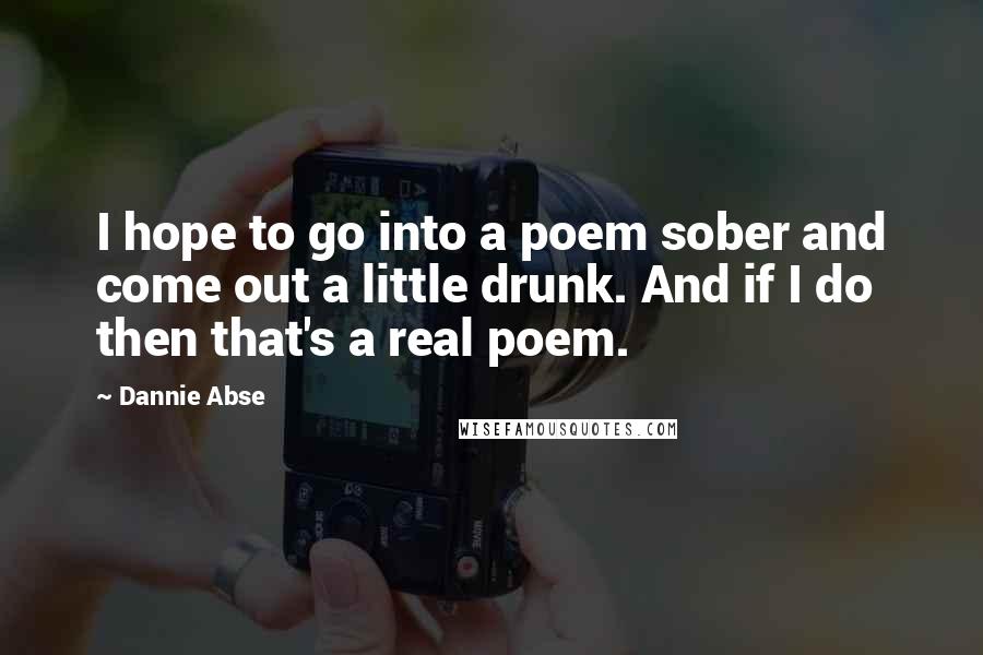 Dannie Abse Quotes: I hope to go into a poem sober and come out a little drunk. And if I do then that's a real poem.