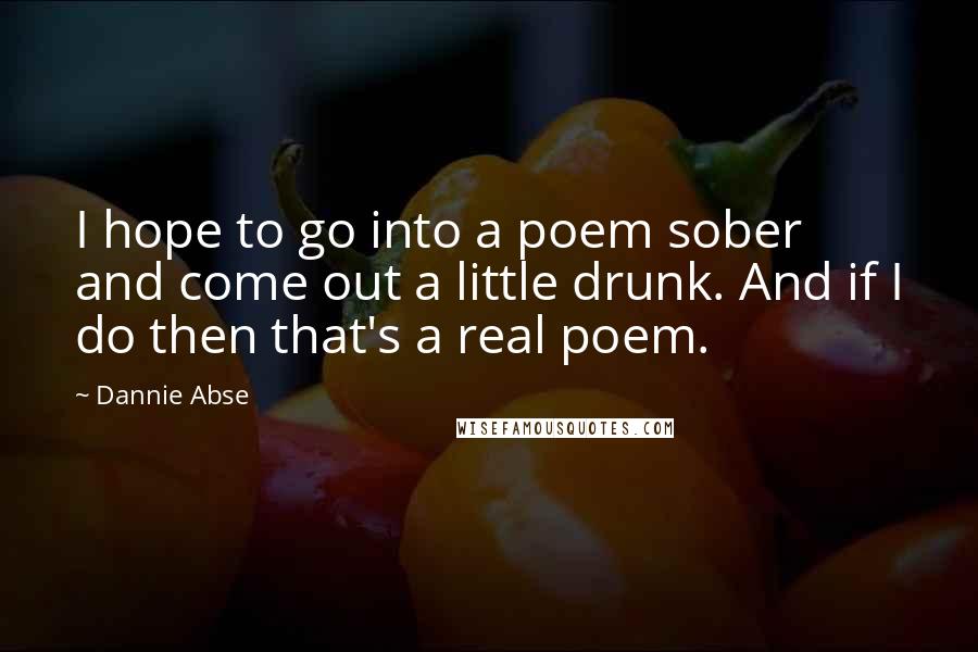 Dannie Abse Quotes: I hope to go into a poem sober and come out a little drunk. And if I do then that's a real poem.