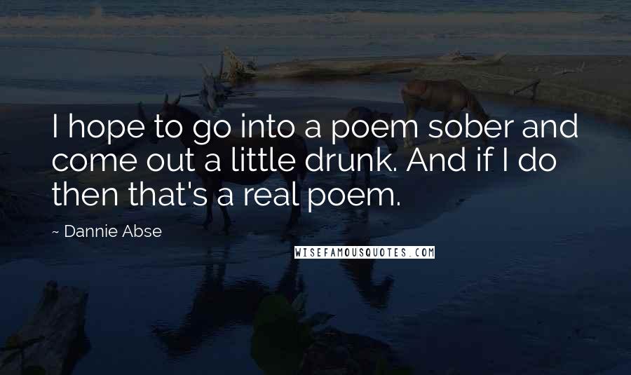 Dannie Abse Quotes: I hope to go into a poem sober and come out a little drunk. And if I do then that's a real poem.