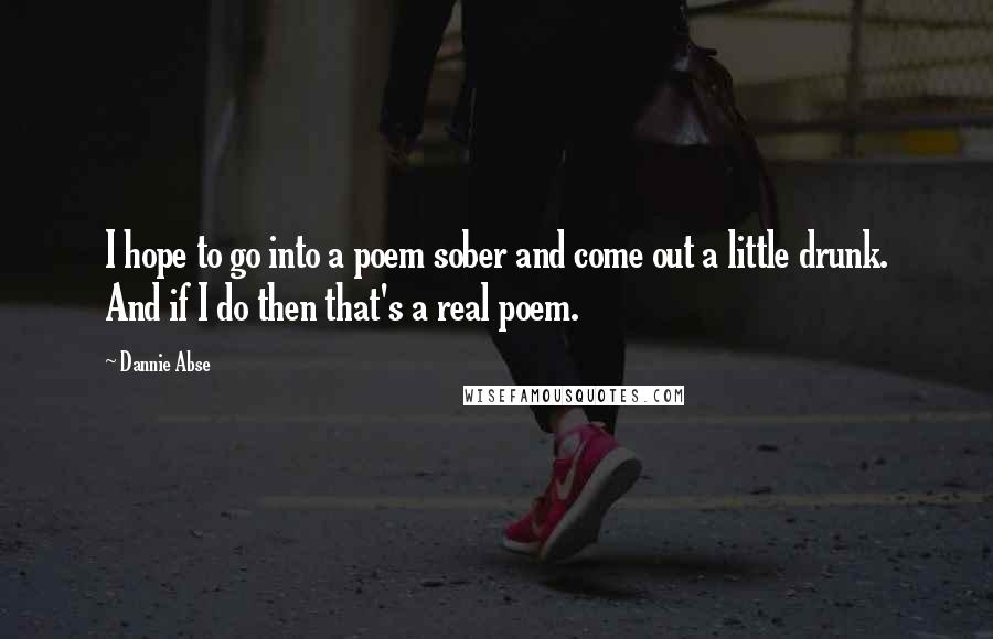 Dannie Abse Quotes: I hope to go into a poem sober and come out a little drunk. And if I do then that's a real poem.