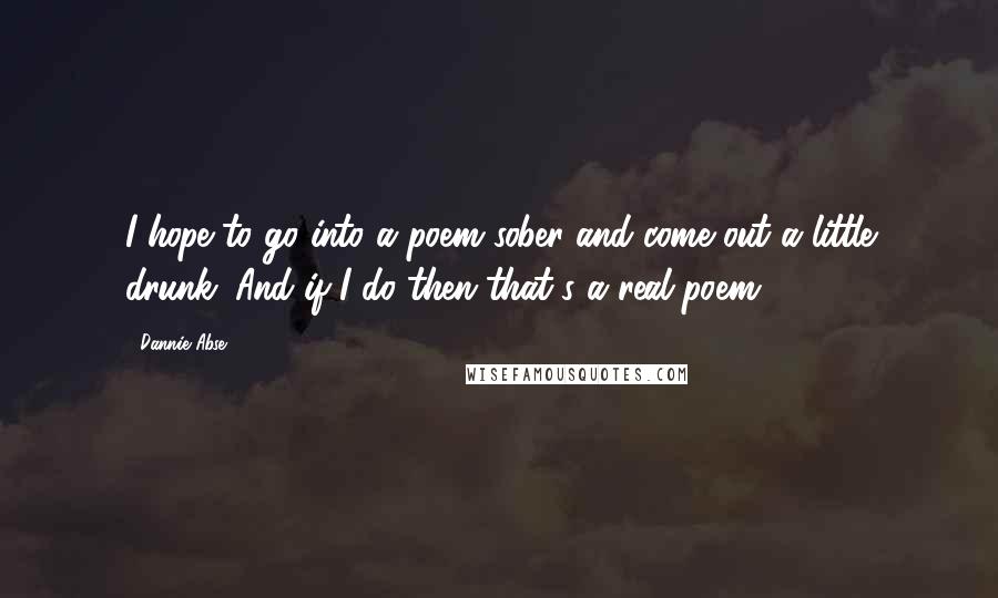 Dannie Abse Quotes: I hope to go into a poem sober and come out a little drunk. And if I do then that's a real poem.