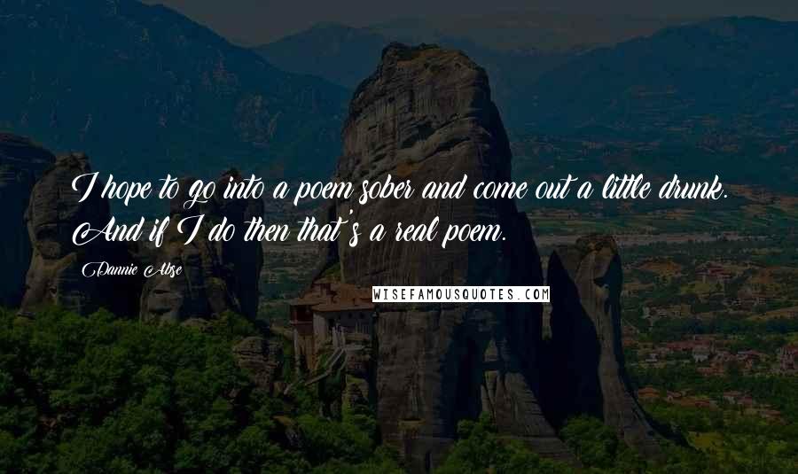 Dannie Abse Quotes: I hope to go into a poem sober and come out a little drunk. And if I do then that's a real poem.