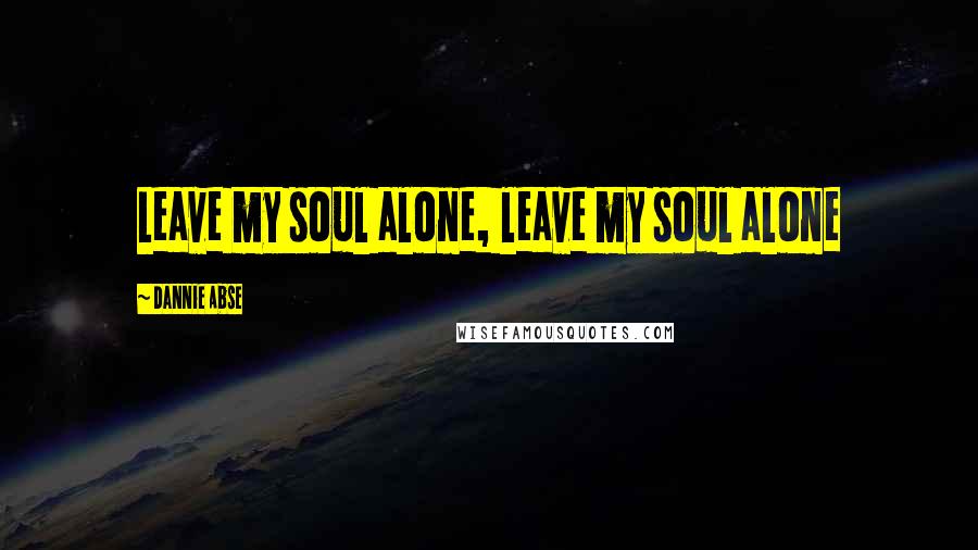 Dannie Abse Quotes: Leave my soul alone, leave my soul alone