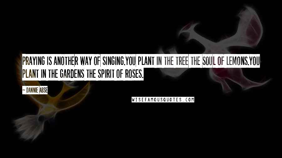 Dannie Abse Quotes: Praying is another way of singing.You plant in the tree the soul of lemons.You plant in the gardens the spirit of roses.