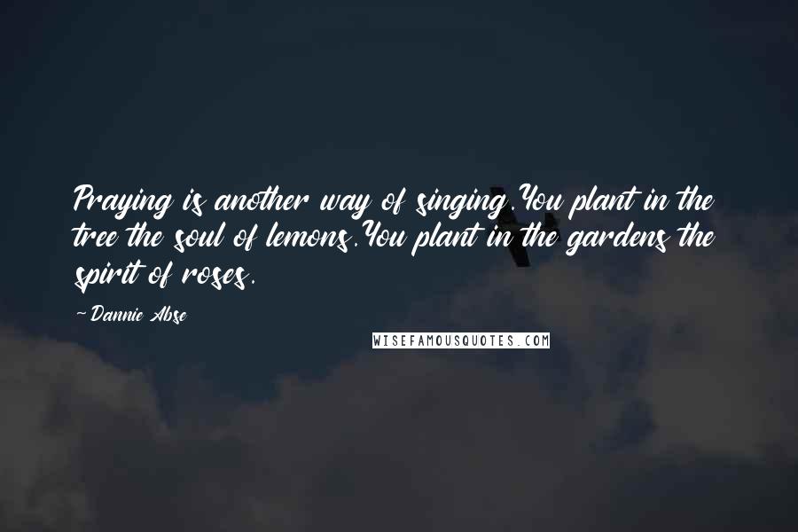 Dannie Abse Quotes: Praying is another way of singing.You plant in the tree the soul of lemons.You plant in the gardens the spirit of roses.