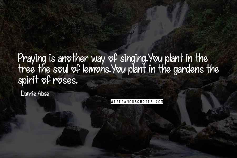 Dannie Abse Quotes: Praying is another way of singing.You plant in the tree the soul of lemons.You plant in the gardens the spirit of roses.