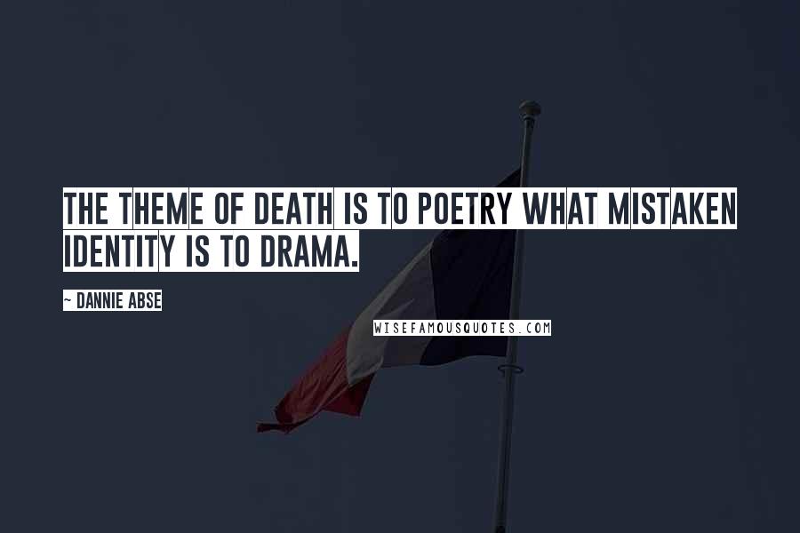 Dannie Abse Quotes: The theme of Death is to Poetry what Mistaken Identity is to Drama.