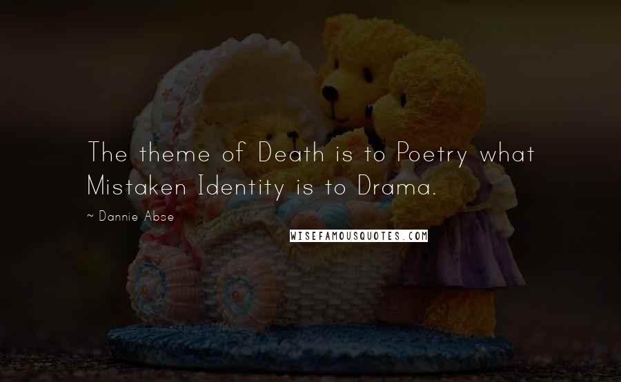 Dannie Abse Quotes: The theme of Death is to Poetry what Mistaken Identity is to Drama.