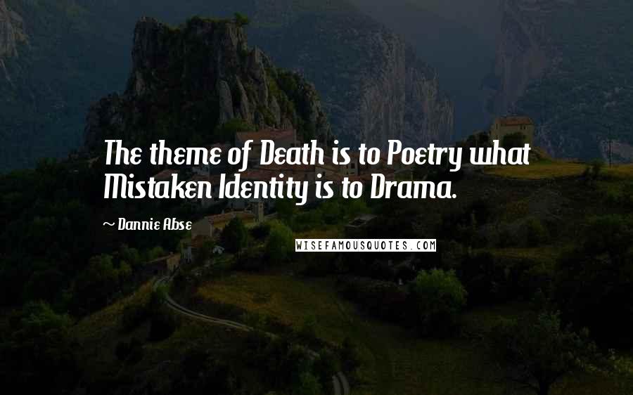 Dannie Abse Quotes: The theme of Death is to Poetry what Mistaken Identity is to Drama.