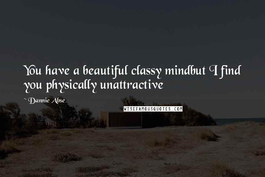 Dannie Abse Quotes: You have a beautiful classy mindbut I find you physically unattractive