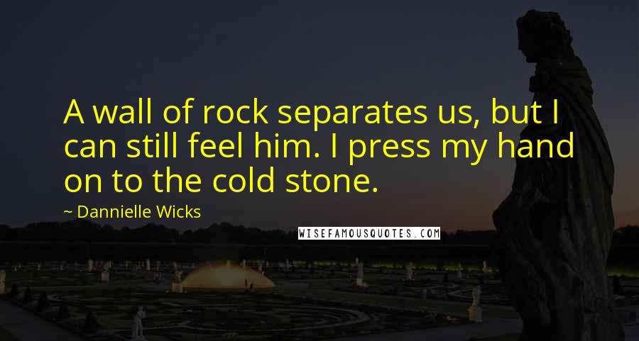 Dannielle Wicks Quotes: A wall of rock separates us, but I can still feel him. I press my hand on to the cold stone.