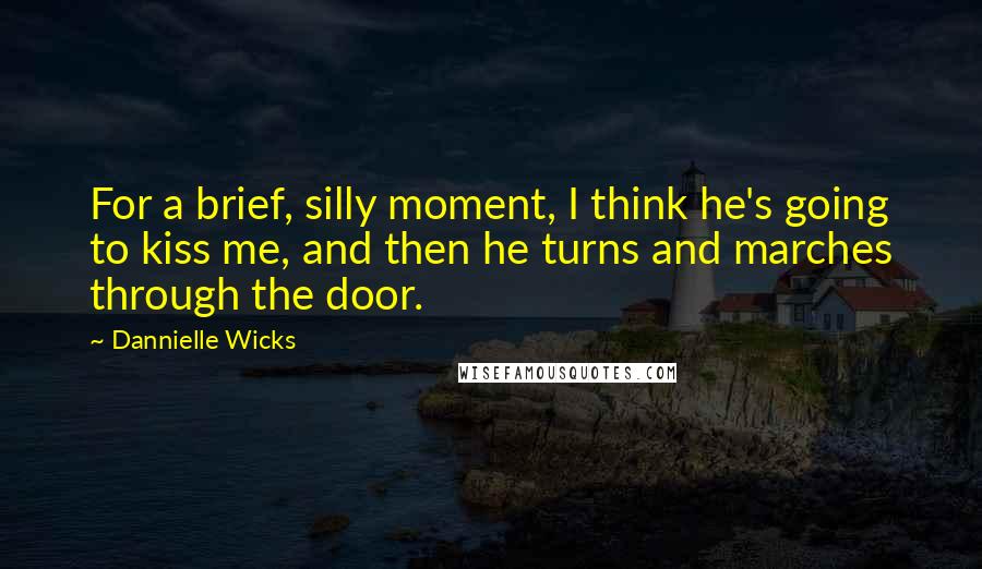 Dannielle Wicks Quotes: For a brief, silly moment, I think he's going to kiss me, and then he turns and marches through the door.