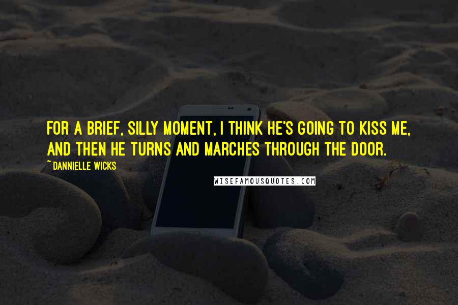 Dannielle Wicks Quotes: For a brief, silly moment, I think he's going to kiss me, and then he turns and marches through the door.