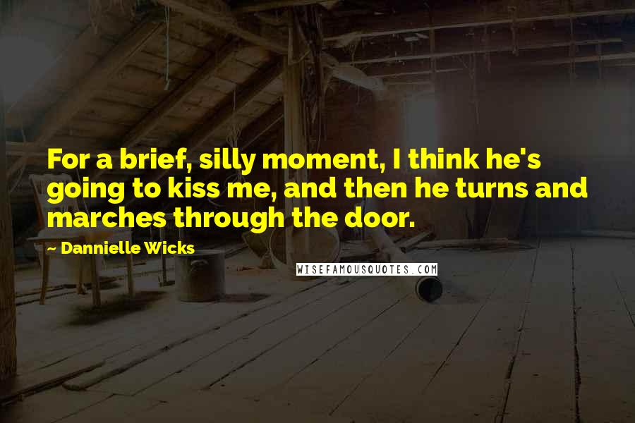 Dannielle Wicks Quotes: For a brief, silly moment, I think he's going to kiss me, and then he turns and marches through the door.