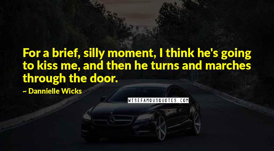 Dannielle Wicks Quotes: For a brief, silly moment, I think he's going to kiss me, and then he turns and marches through the door.