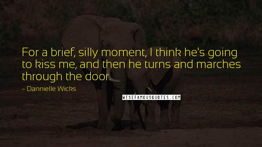 Dannielle Wicks Quotes: For a brief, silly moment, I think he's going to kiss me, and then he turns and marches through the door.