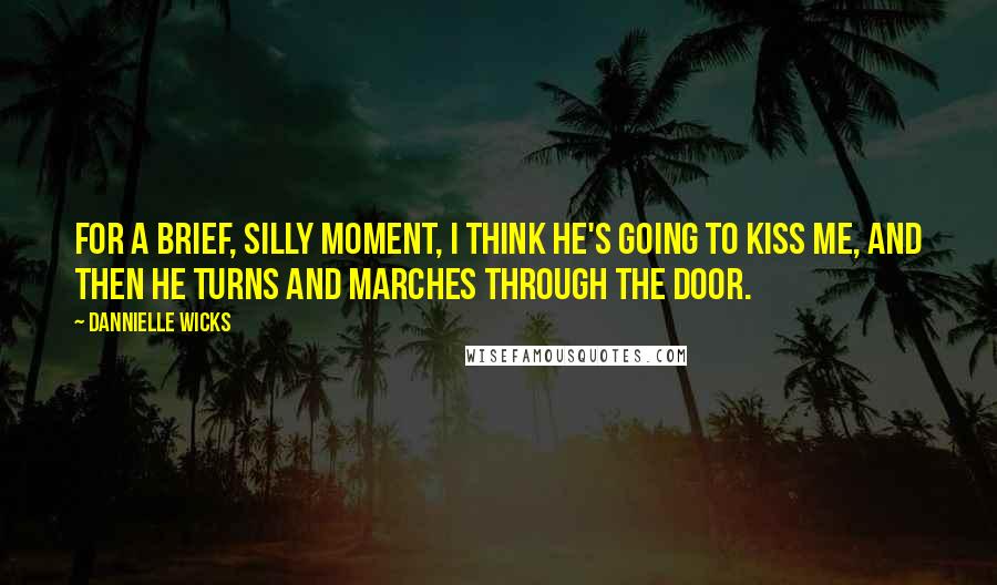 Dannielle Wicks Quotes: For a brief, silly moment, I think he's going to kiss me, and then he turns and marches through the door.