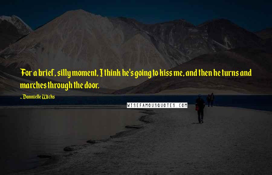 Dannielle Wicks Quotes: For a brief, silly moment, I think he's going to kiss me, and then he turns and marches through the door.