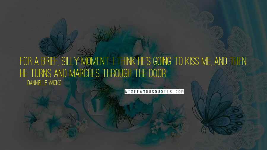Dannielle Wicks Quotes: For a brief, silly moment, I think he's going to kiss me, and then he turns and marches through the door.