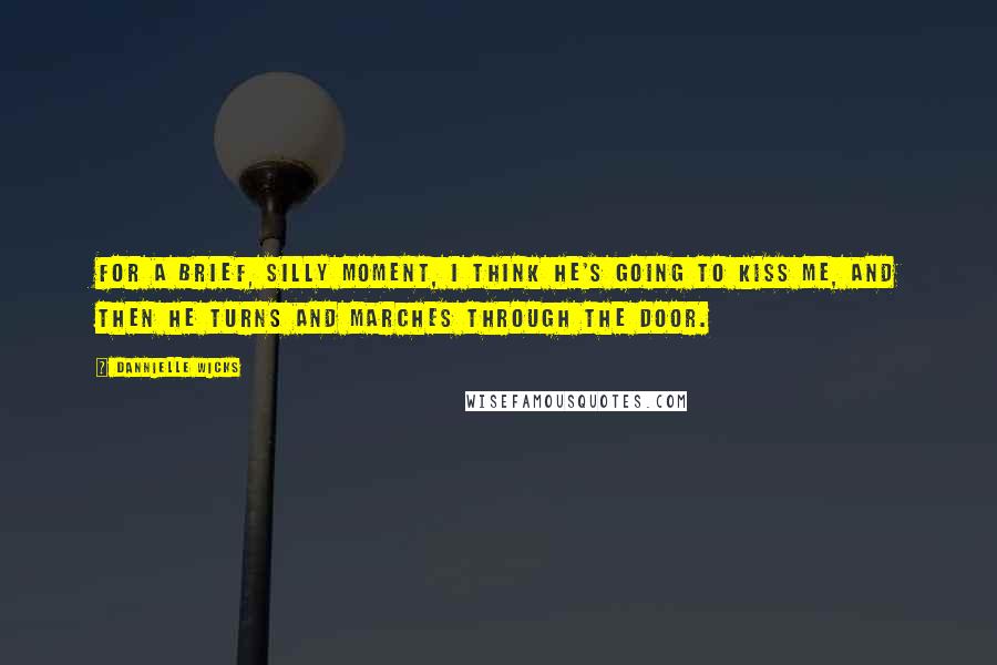 Dannielle Wicks Quotes: For a brief, silly moment, I think he's going to kiss me, and then he turns and marches through the door.