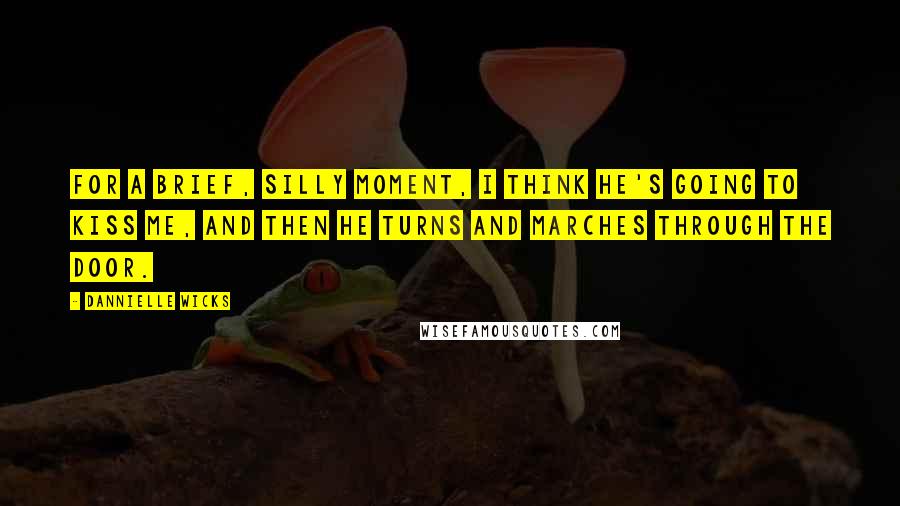 Dannielle Wicks Quotes: For a brief, silly moment, I think he's going to kiss me, and then he turns and marches through the door.