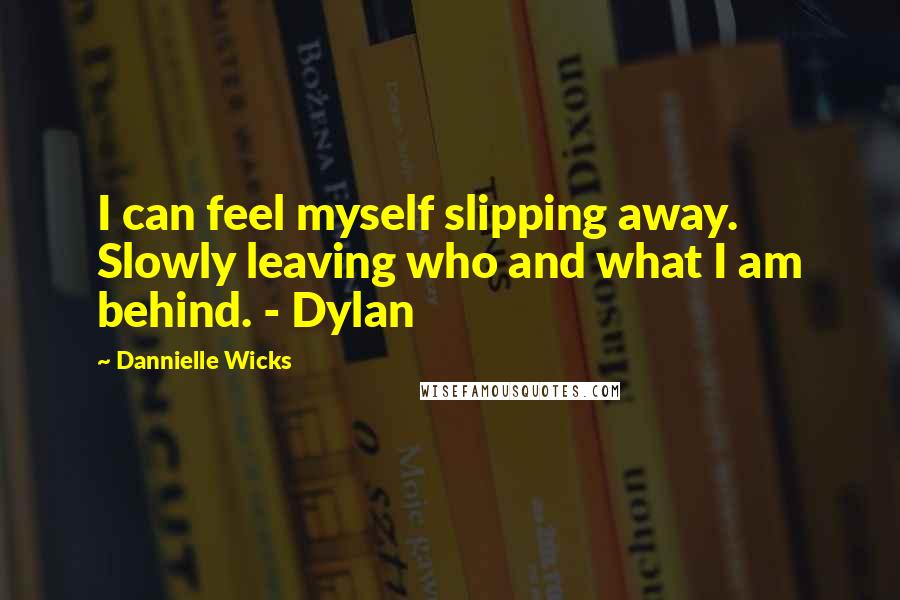 Dannielle Wicks Quotes: I can feel myself slipping away. Slowly leaving who and what I am behind. - Dylan