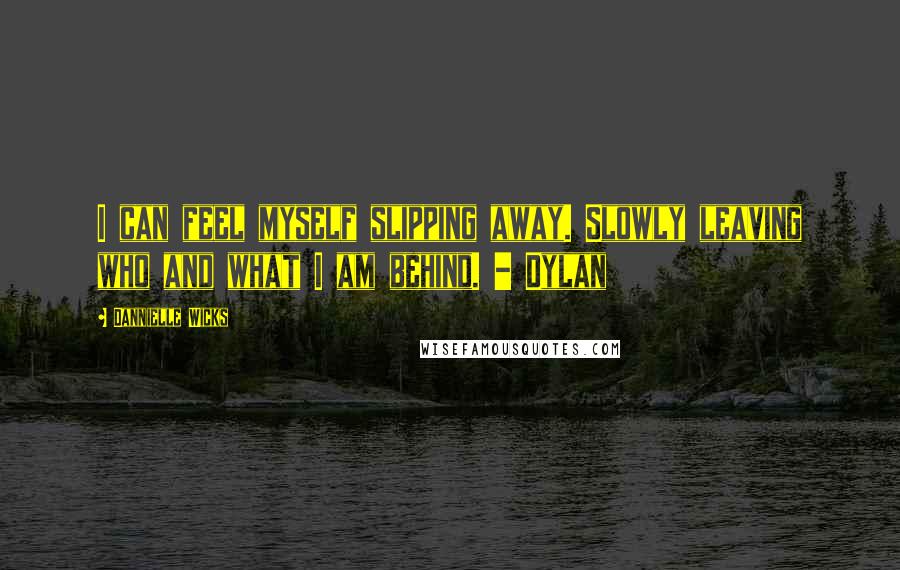 Dannielle Wicks Quotes: I can feel myself slipping away. Slowly leaving who and what I am behind. - Dylan