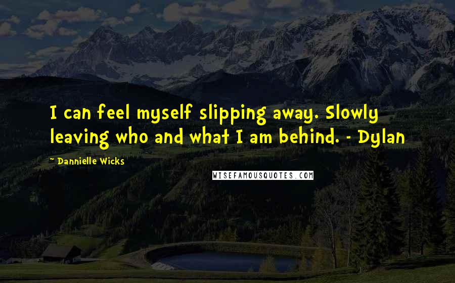 Dannielle Wicks Quotes: I can feel myself slipping away. Slowly leaving who and what I am behind. - Dylan