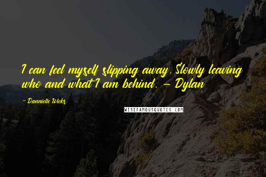 Dannielle Wicks Quotes: I can feel myself slipping away. Slowly leaving who and what I am behind. - Dylan