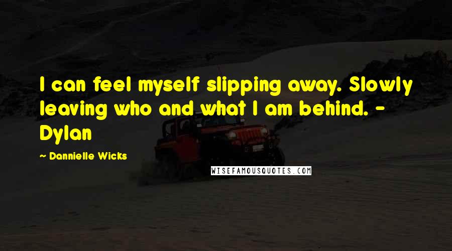 Dannielle Wicks Quotes: I can feel myself slipping away. Slowly leaving who and what I am behind. - Dylan