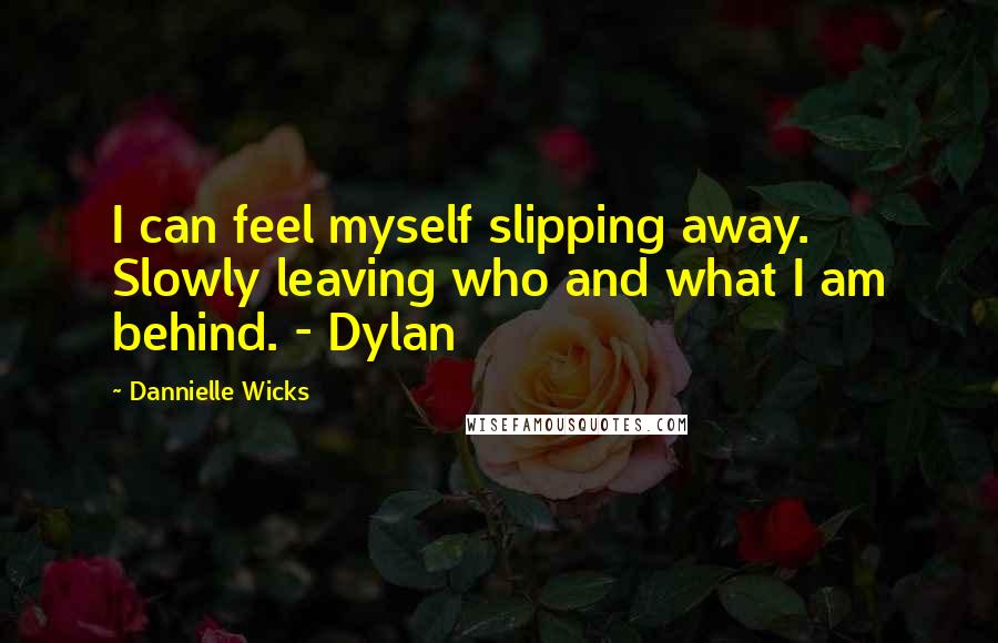 Dannielle Wicks Quotes: I can feel myself slipping away. Slowly leaving who and what I am behind. - Dylan