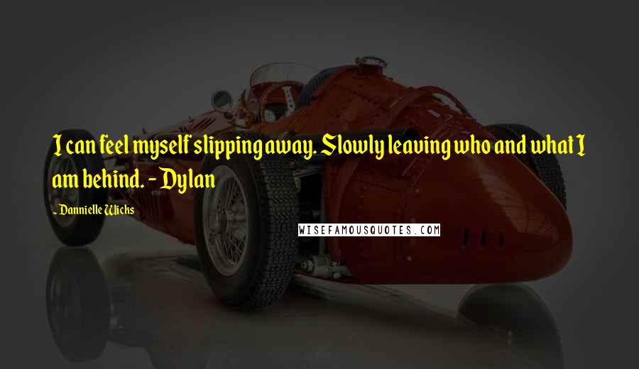 Dannielle Wicks Quotes: I can feel myself slipping away. Slowly leaving who and what I am behind. - Dylan