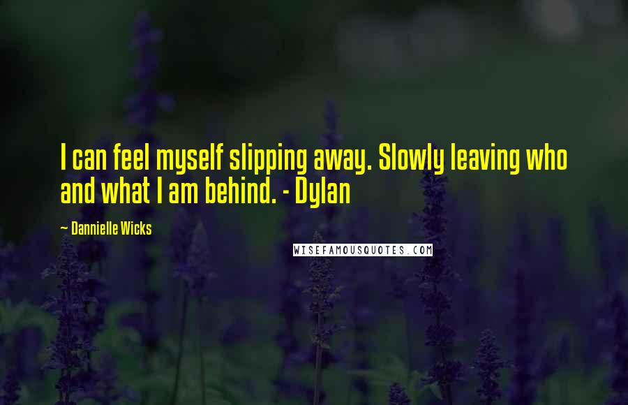 Dannielle Wicks Quotes: I can feel myself slipping away. Slowly leaving who and what I am behind. - Dylan