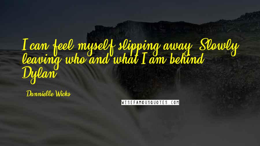 Dannielle Wicks Quotes: I can feel myself slipping away. Slowly leaving who and what I am behind. - Dylan