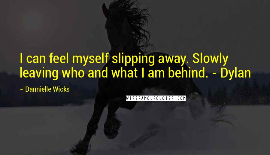 Dannielle Wicks Quotes: I can feel myself slipping away. Slowly leaving who and what I am behind. - Dylan