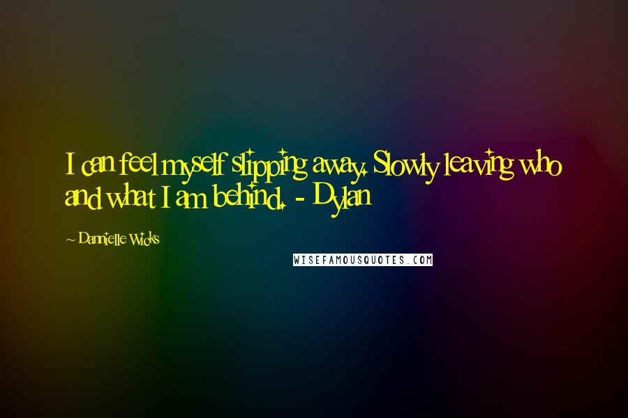 Dannielle Wicks Quotes: I can feel myself slipping away. Slowly leaving who and what I am behind. - Dylan