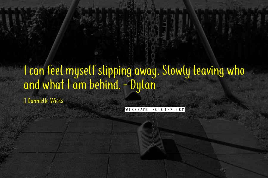 Dannielle Wicks Quotes: I can feel myself slipping away. Slowly leaving who and what I am behind. - Dylan