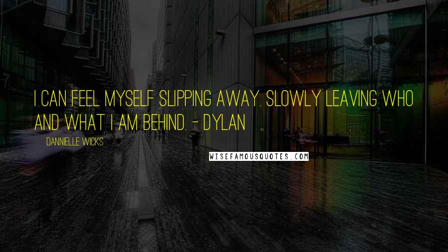 Dannielle Wicks Quotes: I can feel myself slipping away. Slowly leaving who and what I am behind. - Dylan