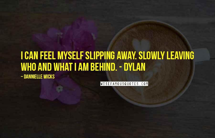 Dannielle Wicks Quotes: I can feel myself slipping away. Slowly leaving who and what I am behind. - Dylan