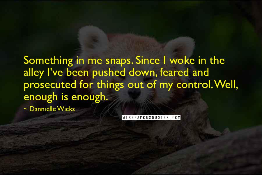 Dannielle Wicks Quotes: Something in me snaps. Since I woke in the alley I've been pushed down, feared and prosecuted for things out of my control. Well, enough is enough.
