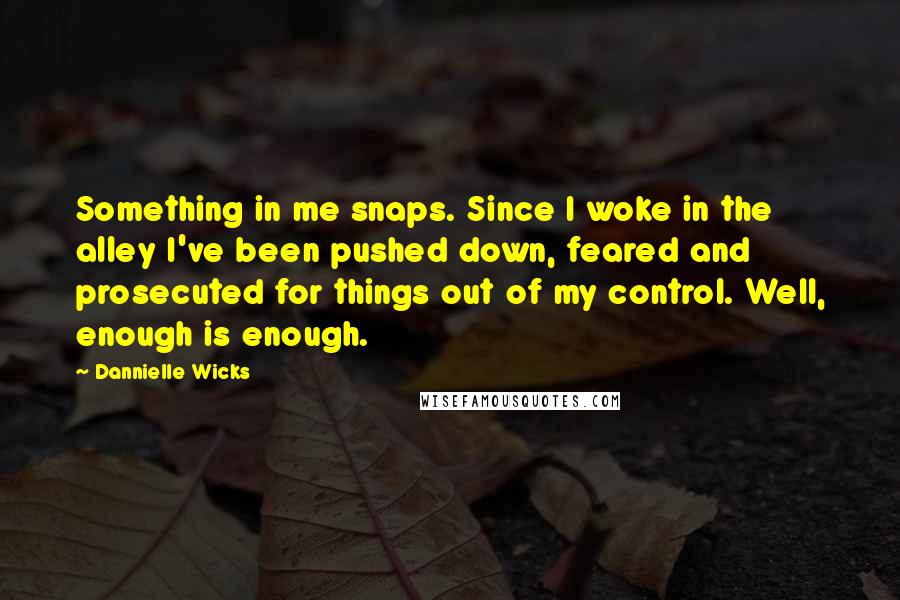 Dannielle Wicks Quotes: Something in me snaps. Since I woke in the alley I've been pushed down, feared and prosecuted for things out of my control. Well, enough is enough.