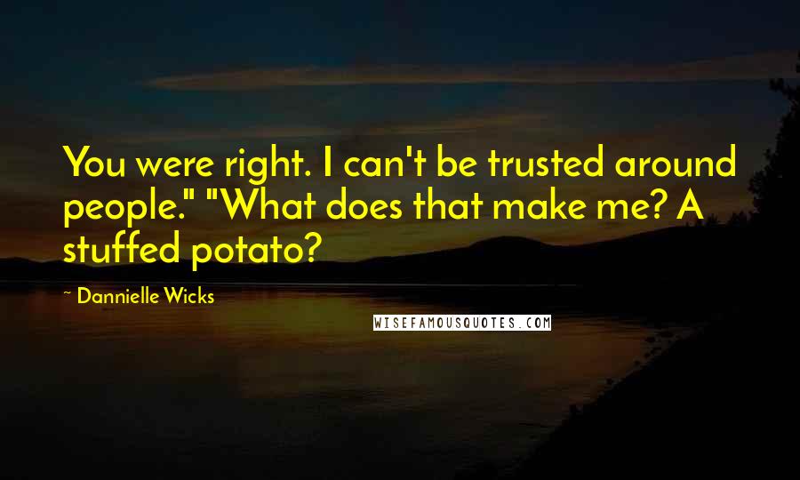 Dannielle Wicks Quotes: You were right. I can't be trusted around people." "What does that make me? A stuffed potato?
