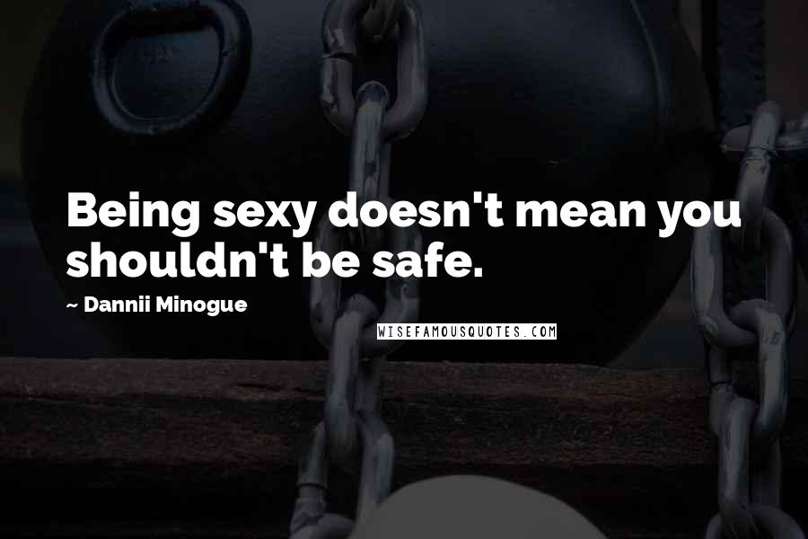 Dannii Minogue Quotes: Being sexy doesn't mean you shouldn't be safe.