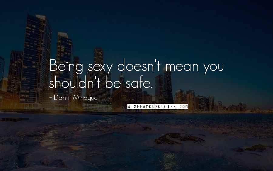 Dannii Minogue Quotes: Being sexy doesn't mean you shouldn't be safe.