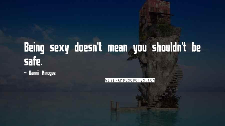 Dannii Minogue Quotes: Being sexy doesn't mean you shouldn't be safe.