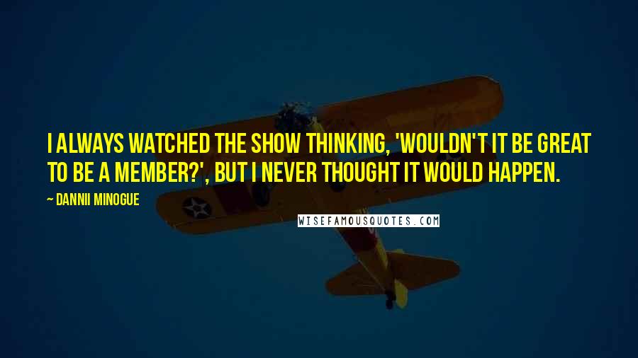 Dannii Minogue Quotes: I always watched the show thinking, 'Wouldn't it be great to be a member?', but I never thought it would happen.