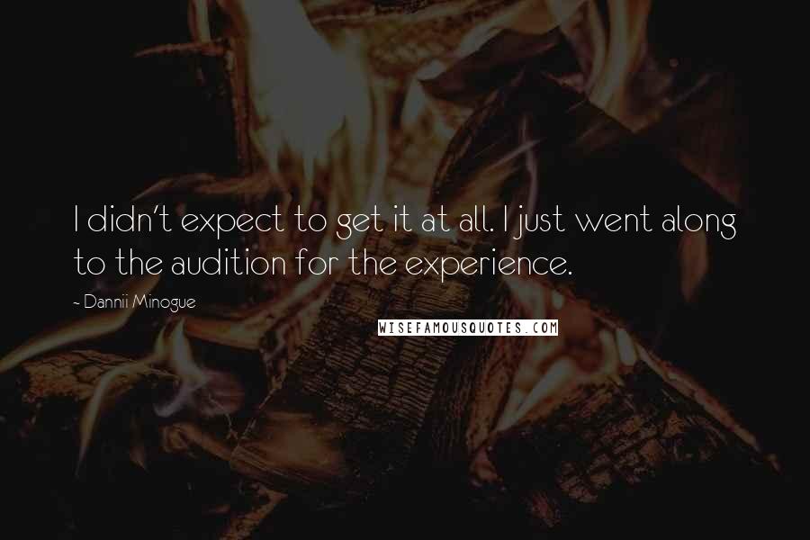 Dannii Minogue Quotes: I didn't expect to get it at all. I just went along to the audition for the experience.