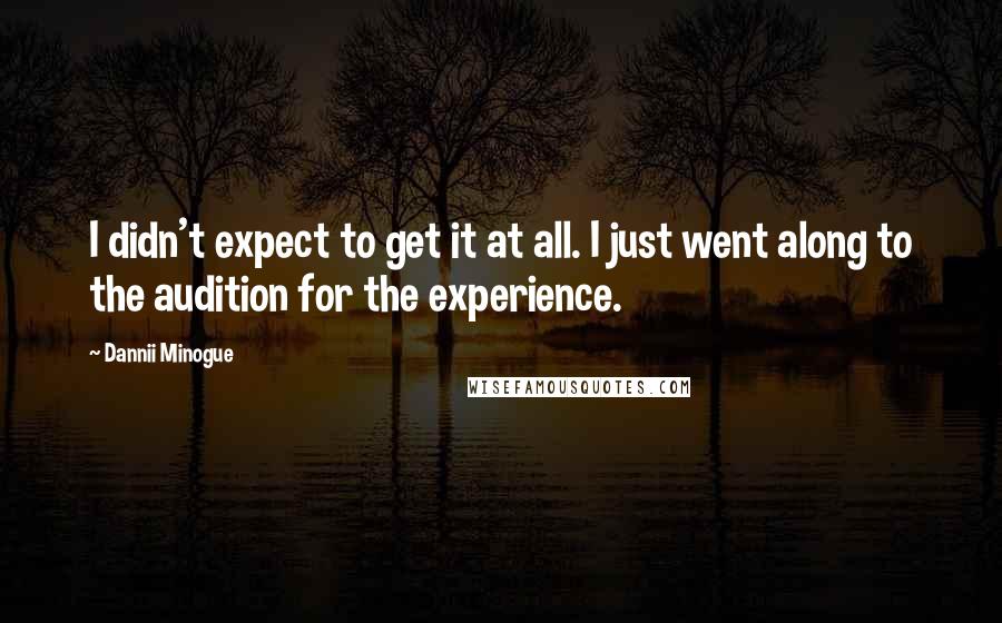 Dannii Minogue Quotes: I didn't expect to get it at all. I just went along to the audition for the experience.