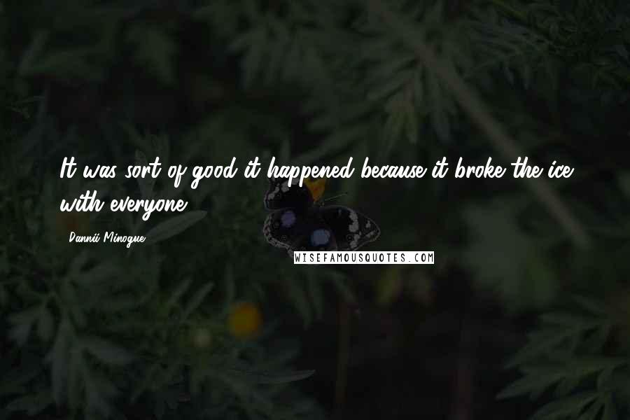 Dannii Minogue Quotes: It was sort of good it happened because it broke the ice with everyone.