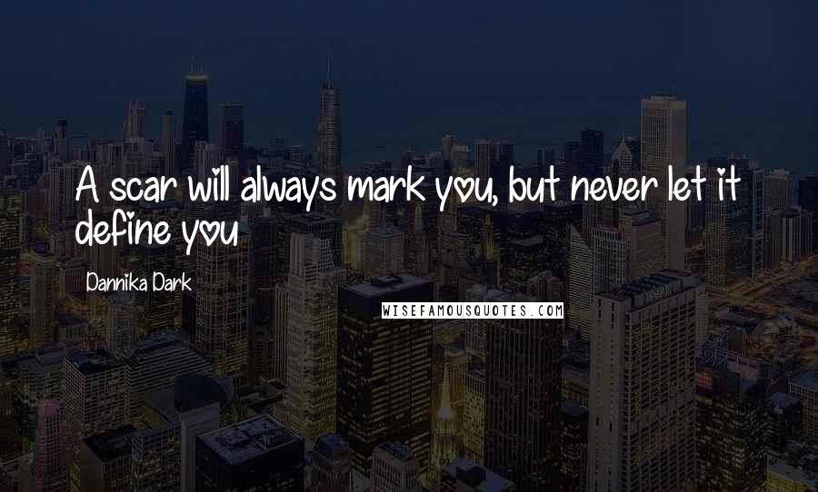 Dannika Dark Quotes: A scar will always mark you, but never let it define you